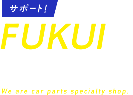 サポート！FUKUIのカーライフ。We are car parts specialty shop.